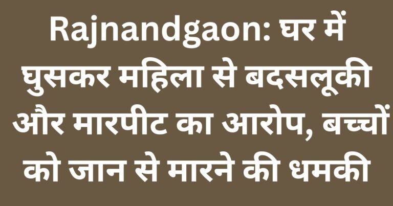Rajnandgaon घर में घुसकर महिला से बदसलूकी और मारपीट का आरोप, बच्चों को जान से मारने की धमकी