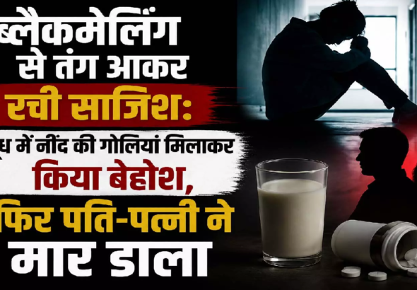 CG : ब्लैकमेलिंग से तंग आकर रची साजिश: दूध में नींद की गोलियां मिलाकर किया बेहोश, फिर पति-पत्नी ने मार डाला …