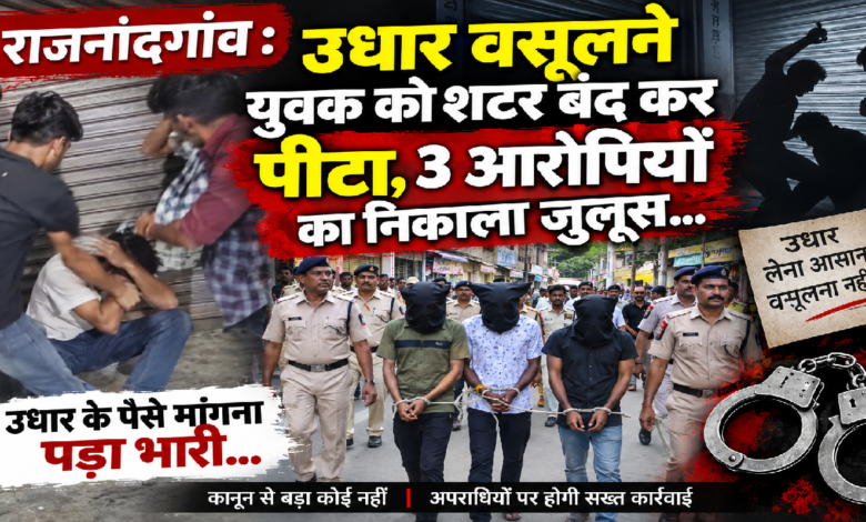 राजनांदगांव : उधार वसूलने युवक को शटर बंद कर पीटा, 3 आरोपियों का निकाला जुलूस…