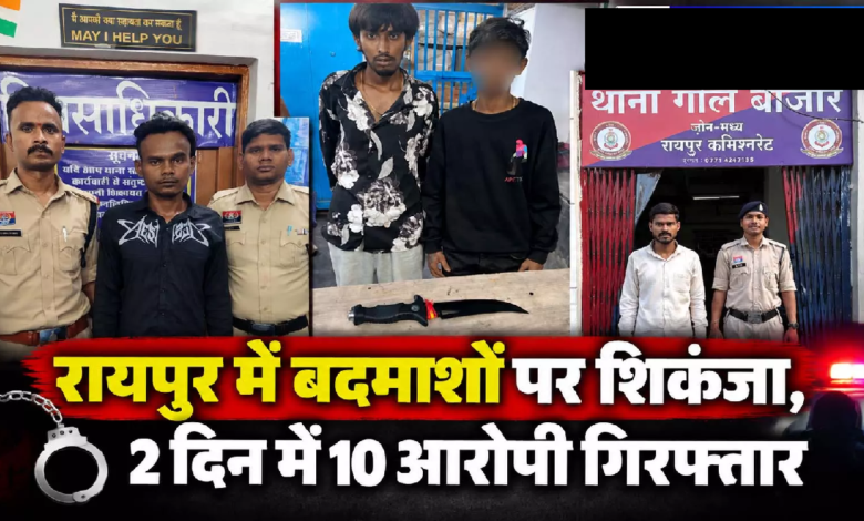 CG : रायपुर में बदमाशों पर शिकंजा, 2 दिन में 10 आरोपी गिरफ्तार …