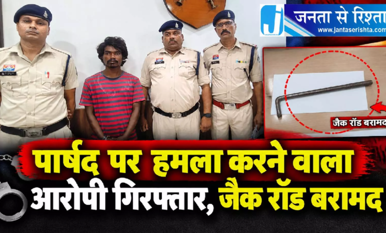 CG : पार्षद पर हमला करने वाला आरोपी गिरफ्तार, जैक रॉड बरामद …