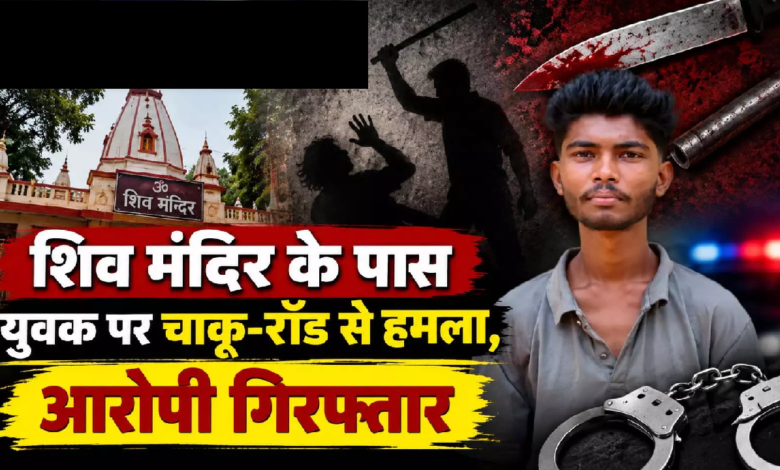 CG : शिव मंदिर के पास युवक पर चाकू-रॉड से हमला, आरोपी गिरफ्तार…