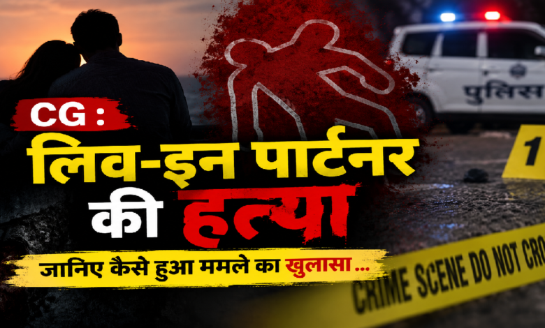 CG : लिव-इन पार्टनर की हत्या , जानिए कैसे हुआ मामले का खुलासा …