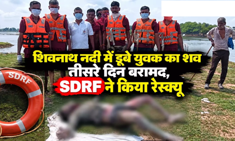 CG : शिवनाथ नदी में डूबे युवक का शव तीसरे दिन बरामद, SDRF ने किया रेस्क्यू …