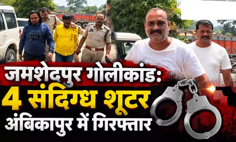 CG : जमशेदपुर गोलीकांड: 4 संदिग्ध शूटर अंबिकापुर में गिरफ्तार …