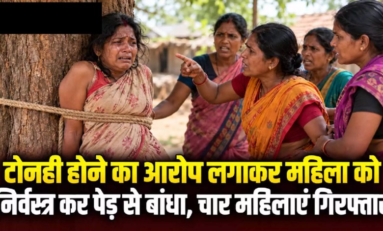 CG : टोनही होने का आरोप लगाकर महिला को निर्वस्त्र कर पेड़ से बांधा, चार महिलाएं गिरफ्तार …
